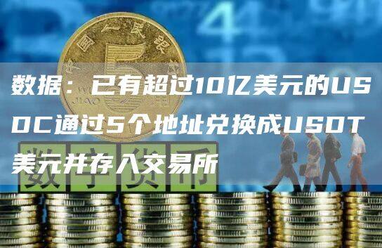 数据:已有超过10亿美元的USDC通过5个地址兑换成USDT美元并存入交易所-第1张图片-欧意易易下载 数据:已有超过10亿美元的USDC通过5个地址兑换成USDT美元并存入交易所-第1张图片-欧意易易下载