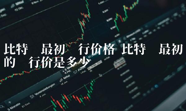 比特币最初的发行价是多少-第1张图片-欧意易易下载
