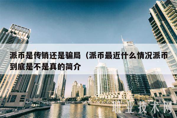 派币是传销还是骗局(派币最近什么情况派币到底是不是真的简介-第1张图片-欧意易易下载 派币是传销还是骗局(派币最近什么情况派币到底是不是真的简介-第1张图片-欧意易易下载