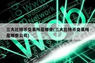 三大比特币交易所是哪些(三大比特币交易所是哪些公司)