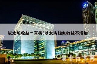 以太坊收益一直将(以太坊钱包收益不增加)
