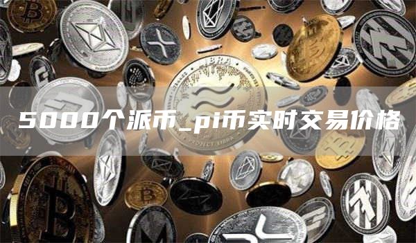 5000个派币_pi币实时交易价格