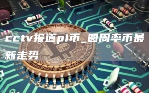 cctv报道pi币_圆周率币最新走势