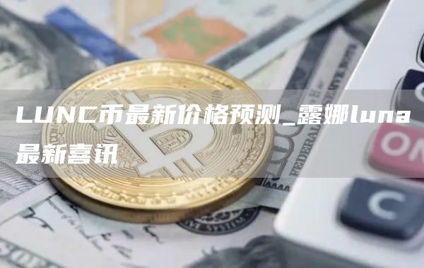 LUNC币最新价格预测_露娜luna最新喜讯