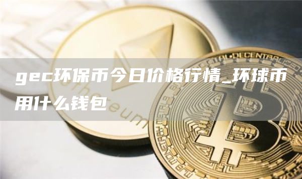 gc环保币今日价格行情_环球币用什么钱包