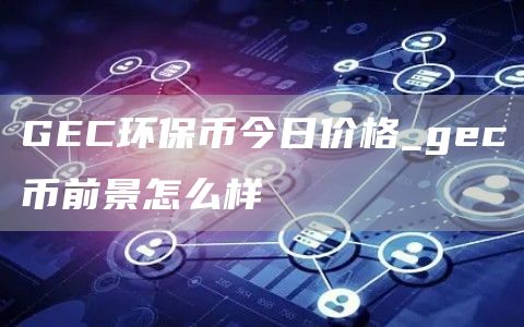 GC环保币今日价格_gc币前景怎么样