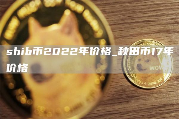 shib币2022年价格_秋田币17年价格