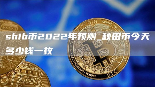 shib币2022年预测_秋田币今天多少钱一枚