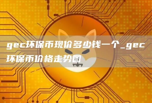 gc环保币现价多少钱一个_gc环保币价格走势图
