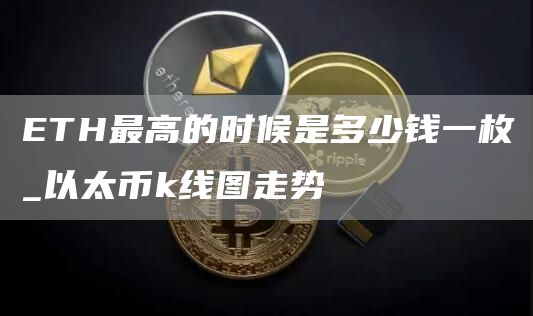 TH最高的时候是多少钱一枚_以太币k线图走势