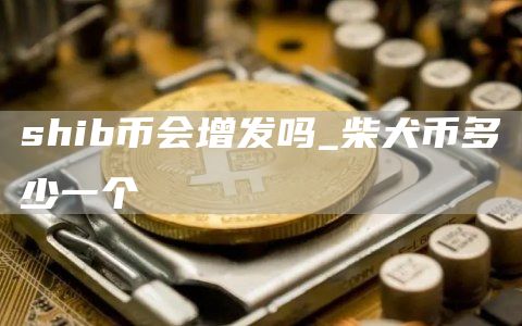 shib币会增发吗_柴犬币多少一个