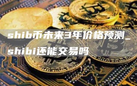 shib币未来3年价格预测_shibi还能交易吗