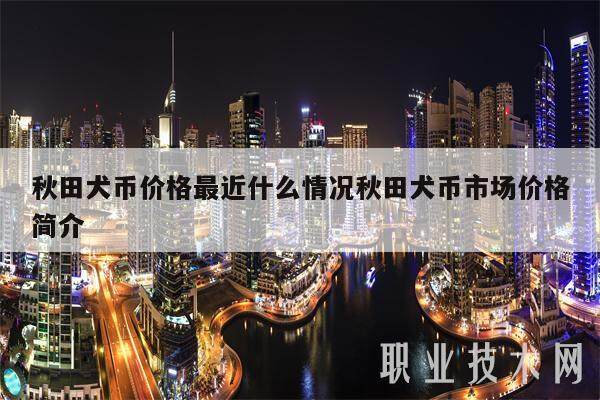 秋田犬币价格最近什么情况秋田犬币市场价格简介-第1张图片-欧意易易下载