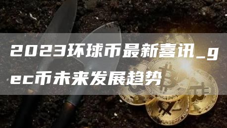 2023环球币最新喜讯_gc币未来发展趋势