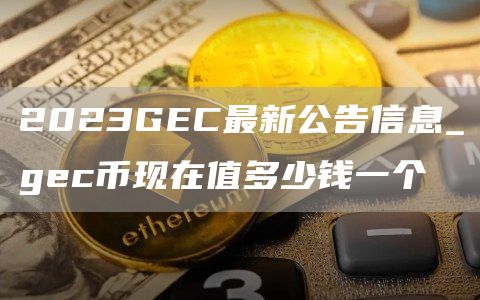 2023GC最新公告信息_gc币现在值多少钱一个