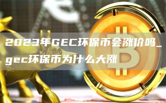2023年GC环保币会涨价吗_gc环保币为什么大涨