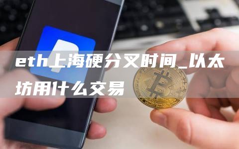th上海硬分叉时间_以太坊用什么交易