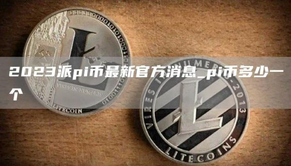 2023派pi币最新官方消息_pi币多少一个