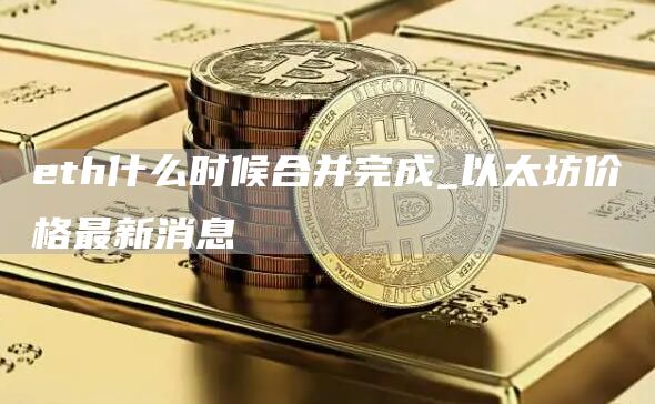 th什么时候合并完成_以太坊价格最新消息