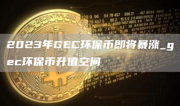 2023年GC环保币即将暴涨_gc环保币升值空间