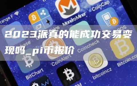 2023派真的能成功交易变现吗_pi币报价