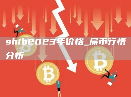 shib2023年价格_屎币行情分析