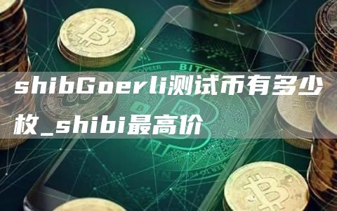 shibGorli测试币有多少枚_shibi最高价
