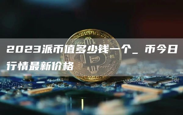 2023派币值多少钱一个_π币今日行情最新价格