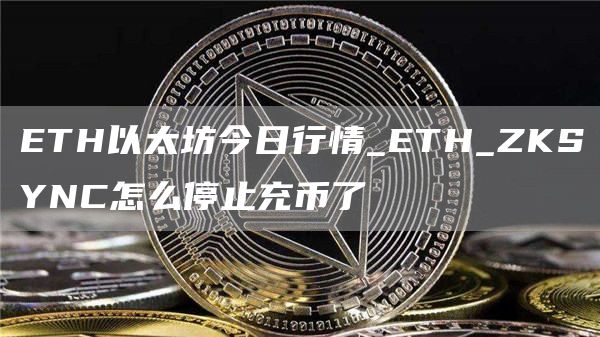 TH以太坊今日行情_TH_ZKSYNC怎么停止充币了