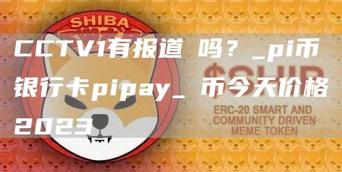 CCTV1有报道π吗？_pi币银行卡pipay_π币今天价格2023