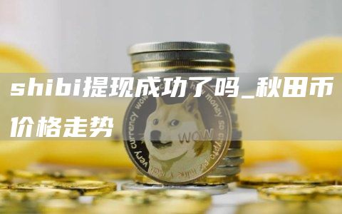 shibi提现成功了吗_秋田币价格走势