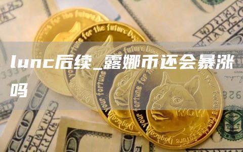 lunc后续_露娜币还会暴涨吗