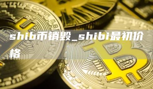 shib币销毁_shibi最初价格