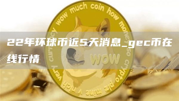 22年环球币近5天消息_gc币在线行情