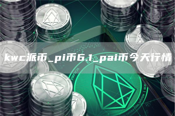kwc派币_pi币6.1_pai币今天行情