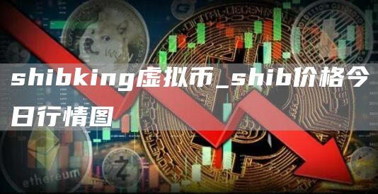 shibking虚拟币_shib价格今日行情图
