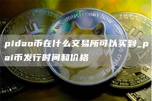 pidao币在什么交易所可以买到_pai币发行时间和价格