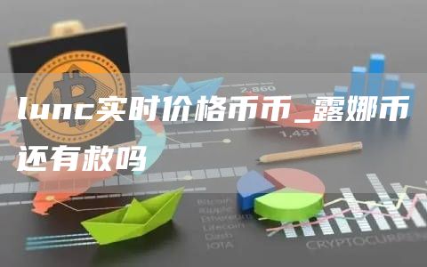 lunc实时价格币币_露娜币还有救吗