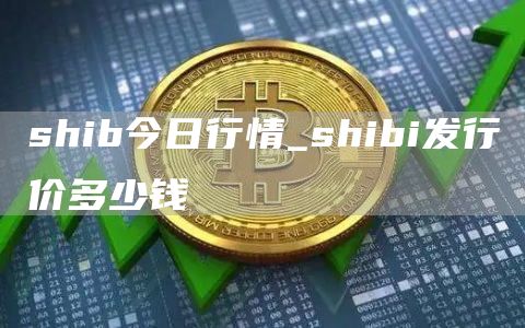 shib今日行情_shibi发行价多少钱