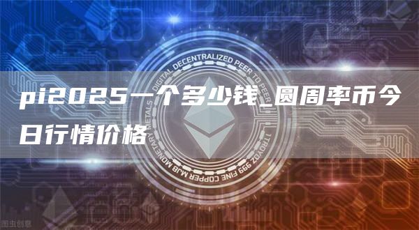 pi2025一个多少钱_圆周率币今日行情价格
