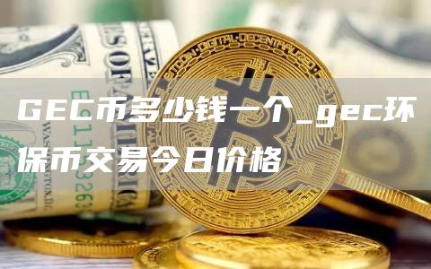 GC币多少钱一个_gc环保币交易今日价格