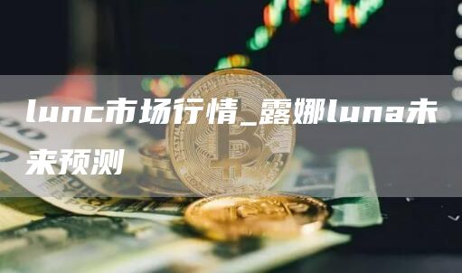 lunc市场行情_露娜luna未来预测