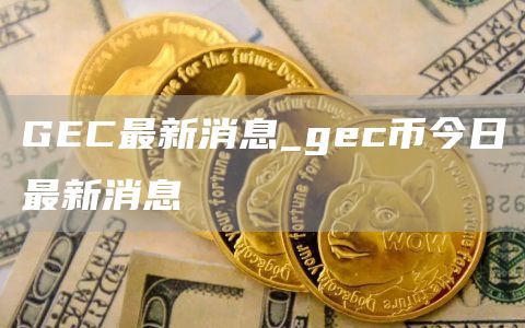 GC最新消息_gc币今日最新消息