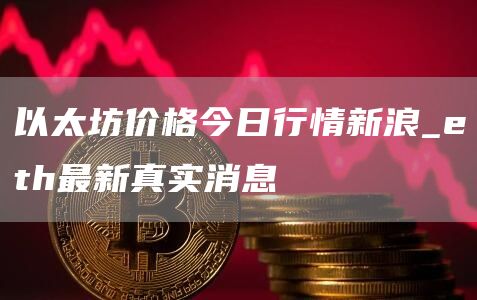以太坊价格今日行情新浪_th最新真实消息