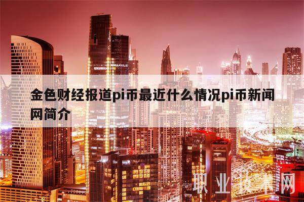 金色财经报道pi币最近什么情况pi币新闻网简介-第1张图片-欧意易易下载
