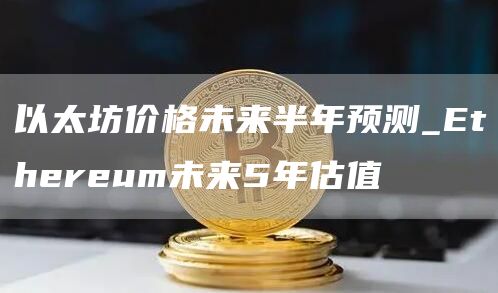 以太坊价格未来半年预测_thrum未来5年估值