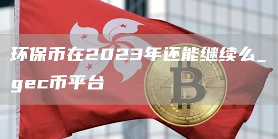 环保币在2023年还能继续么_gc币平台