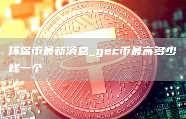环保币最新消息_gc币最高多少钱一个