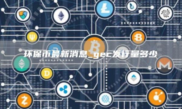 环保币最新消息_gc发行量多少