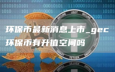环保币最新消息上市_gc环保币有升值空间吗